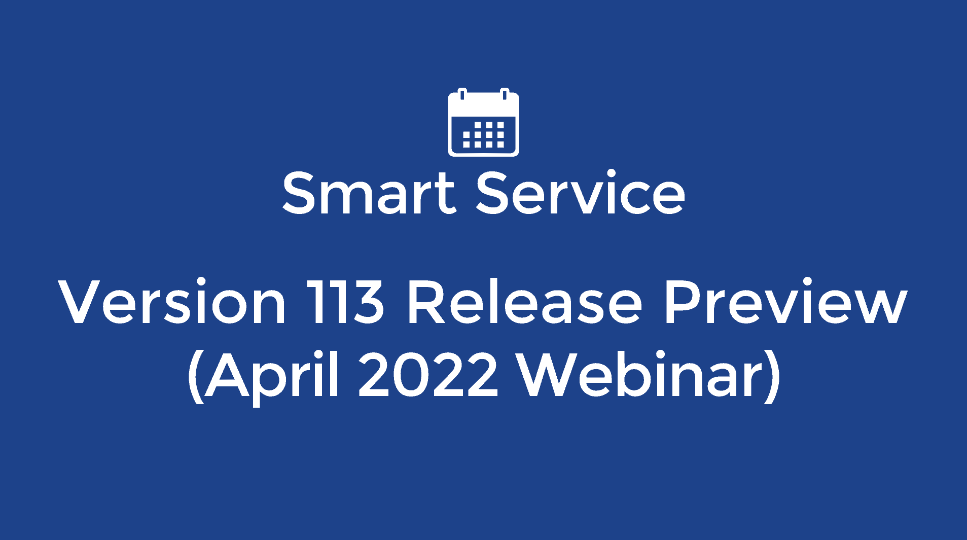 April 2022 Smart Service Webinar - 113 Release Preview